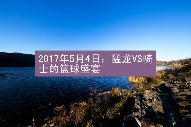 2017年5月4日：猛龙VS骑士的篮球盛宴